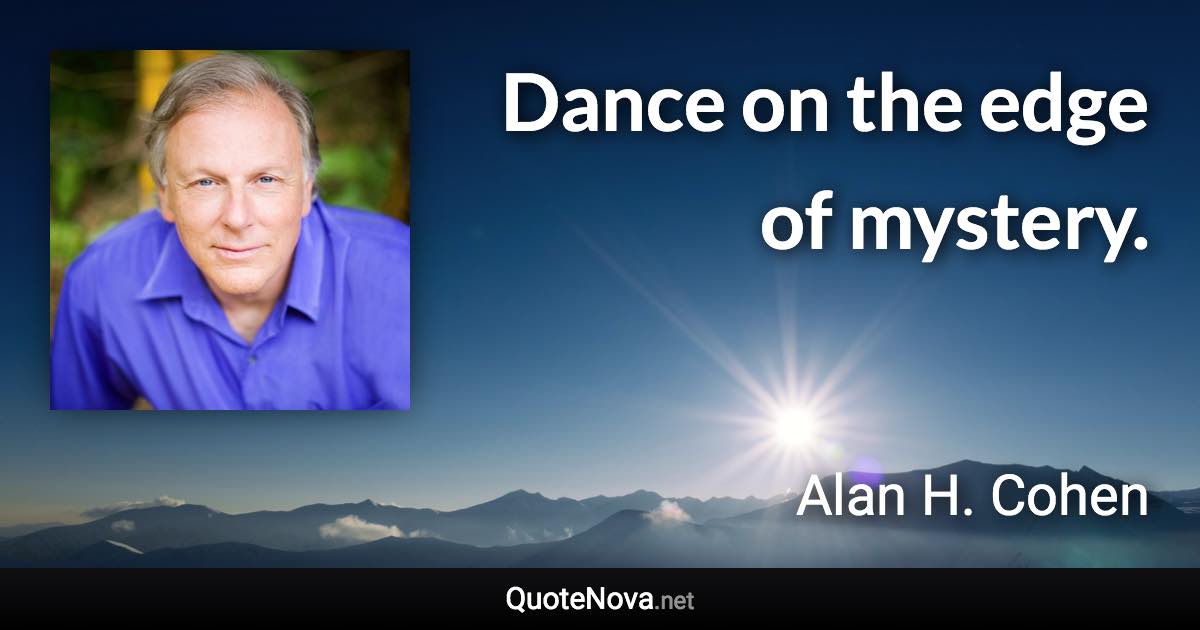 Dance on the edge of mystery. - Alan H. Cohen quote