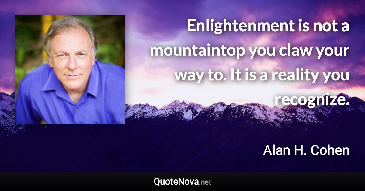 Enlightenment is not a mountaintop you claw your way to. It is a reality you recognize. - Alan H. Cohen quote