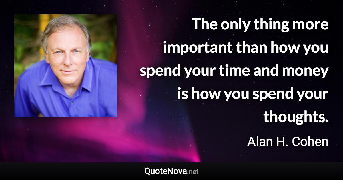 The only thing more important than how you spend your time and money is how you spend your thoughts. - Alan H. Cohen quote