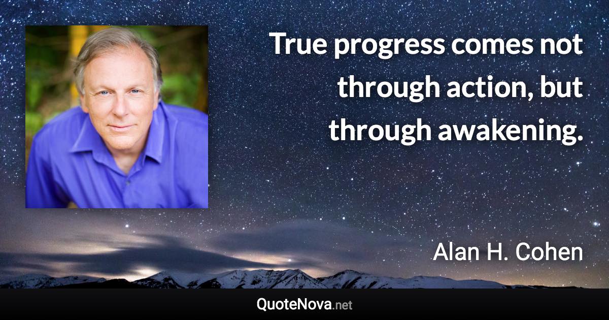 True progress comes not through action, but through awakening. - Alan H. Cohen quote