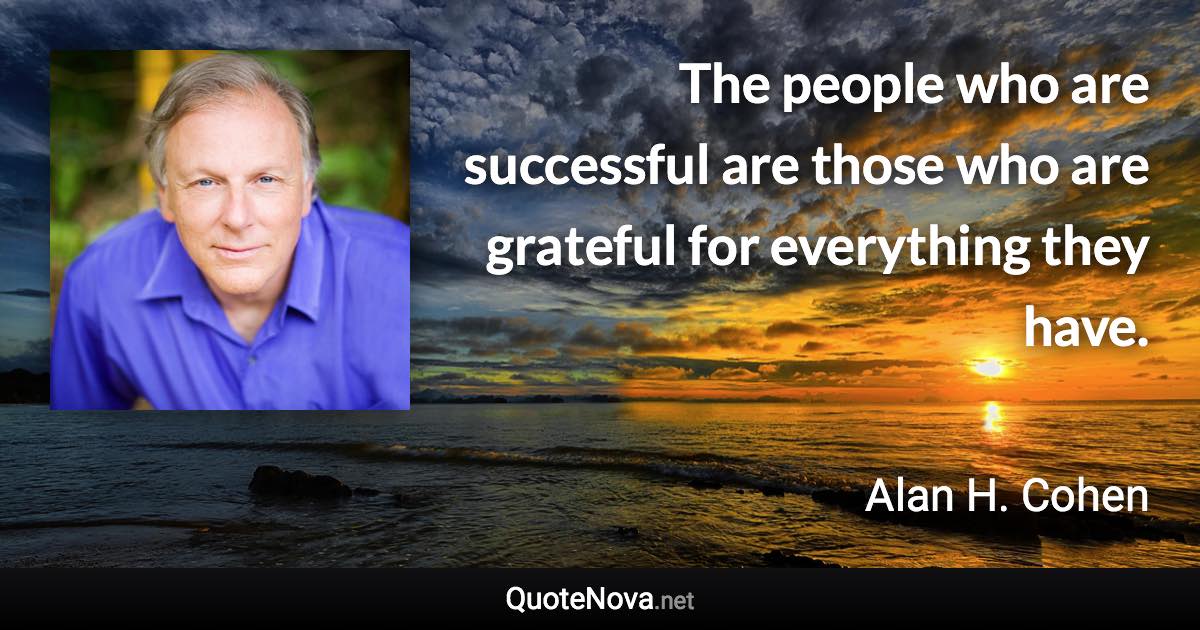 The people who are successful are those who are grateful for everything they have. - Alan H. Cohen quote