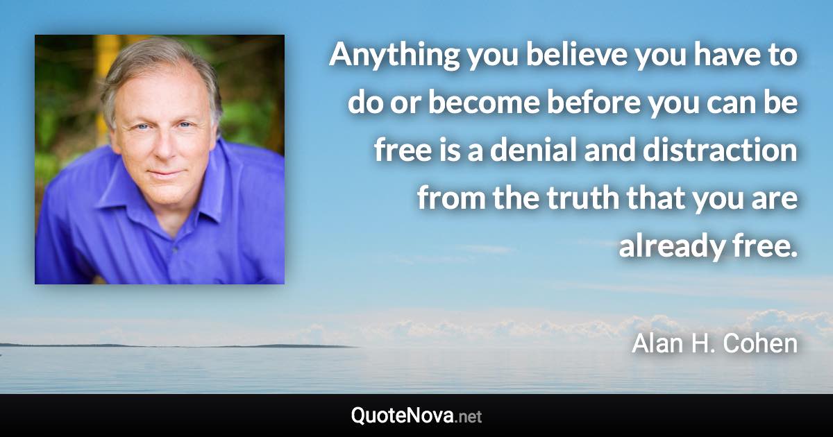 Anything you believe you have to do or become before you can be free is a denial and distraction from the truth that you are already free. - Alan H. Cohen quote