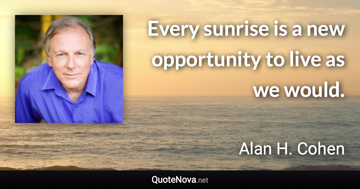 Every sunrise is a new opportunity to live as we would. - Alan H. Cohen quote