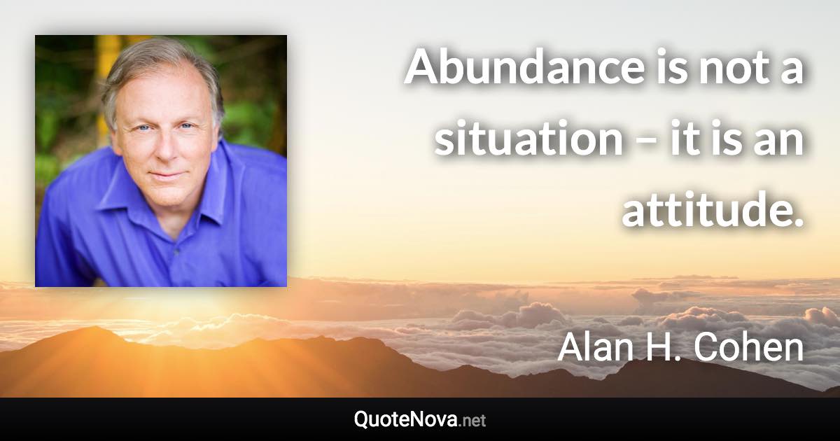 Abundance is not a situation – it is an attitude. - Alan H. Cohen quote