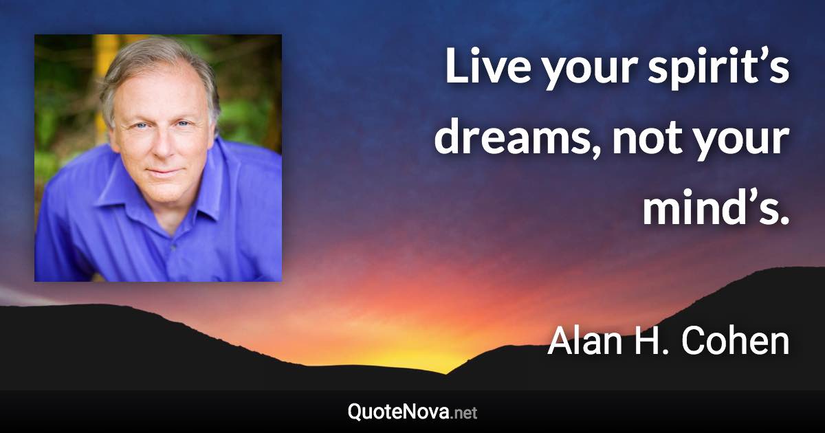 Live your spirit’s dreams, not your mind’s. - Alan H. Cohen quote