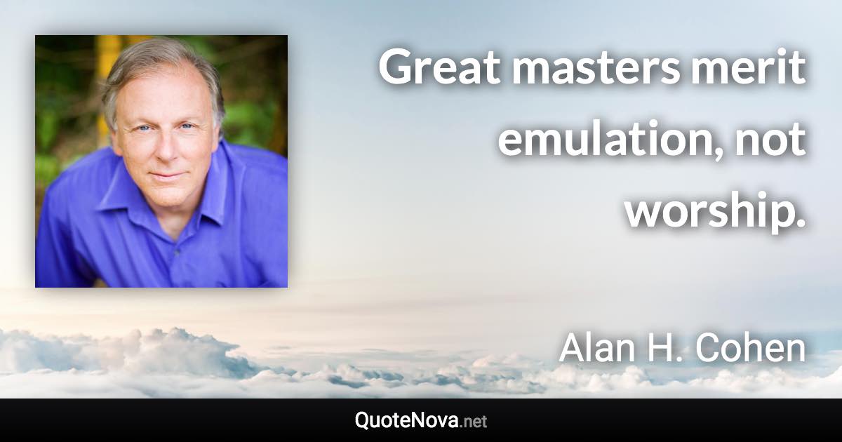 Great masters merit emulation, not worship. - Alan H. Cohen quote