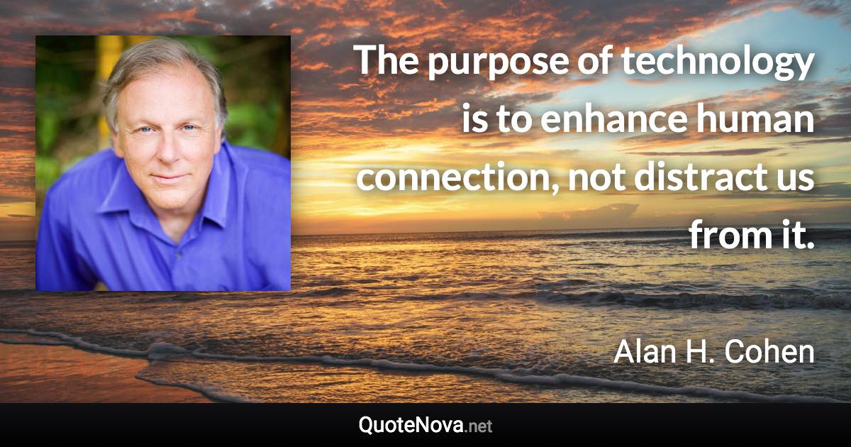 The purpose of technology is to enhance human connection, not distract us from it. - Alan H. Cohen quote