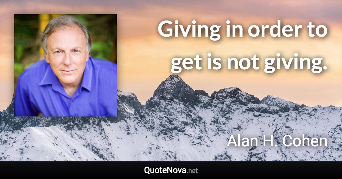 Giving in order to get is not giving. - Alan H. Cohen quote