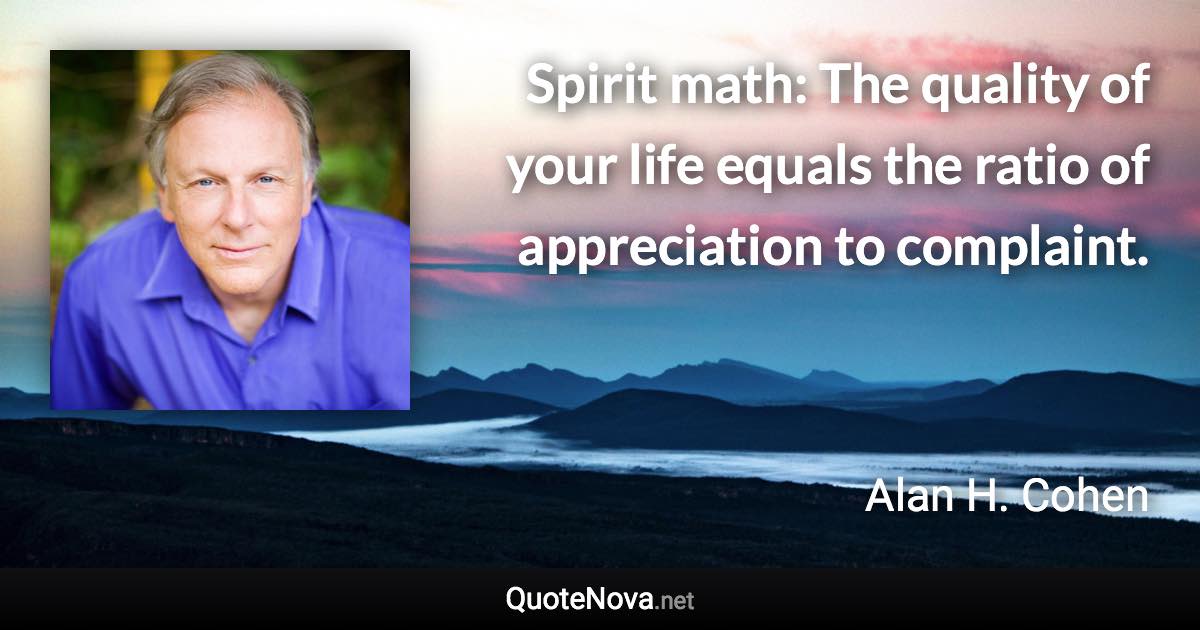 Spirit math: The quality of your life equals the ratio of appreciation to complaint. - Alan H. Cohen quote