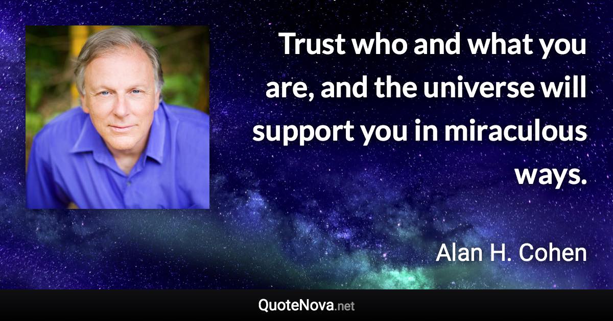 Trust who and what you are, and the universe will support you in miraculous ways. - Alan H. Cohen quote