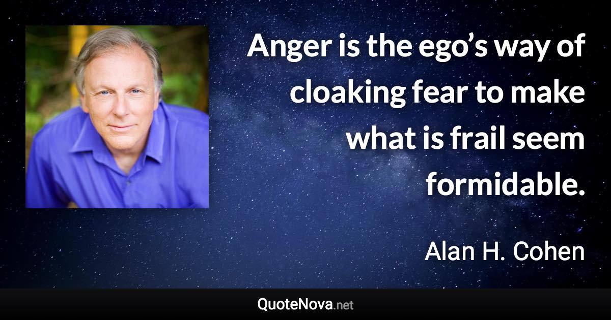 Anger is the ego’s way of cloaking fear to make what is frail seem formidable. - Alan H. Cohen quote