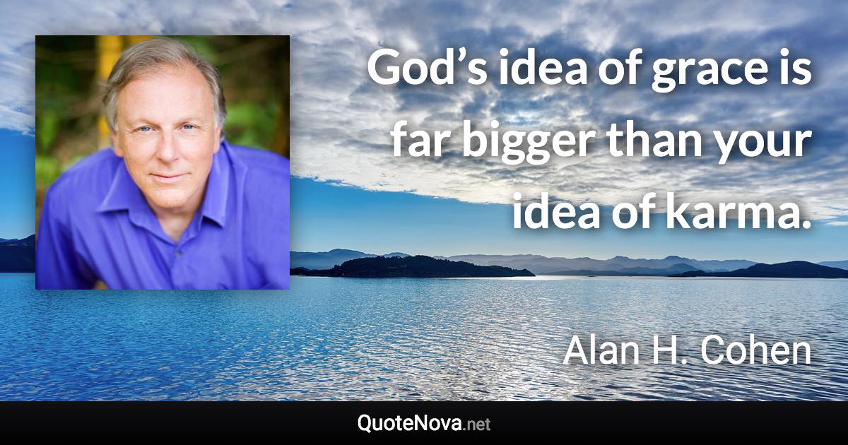 God’s idea of grace is far bigger than your idea of karma. - Alan H. Cohen quote