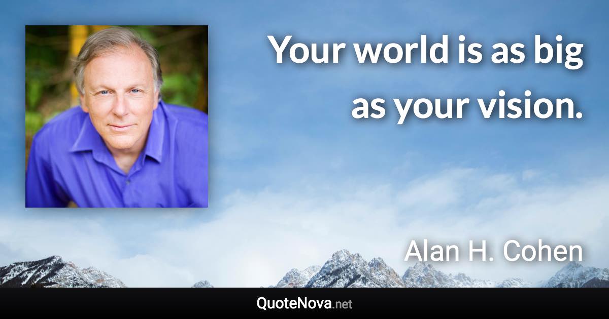 Your world is as big as your vision. - Alan H. Cohen quote