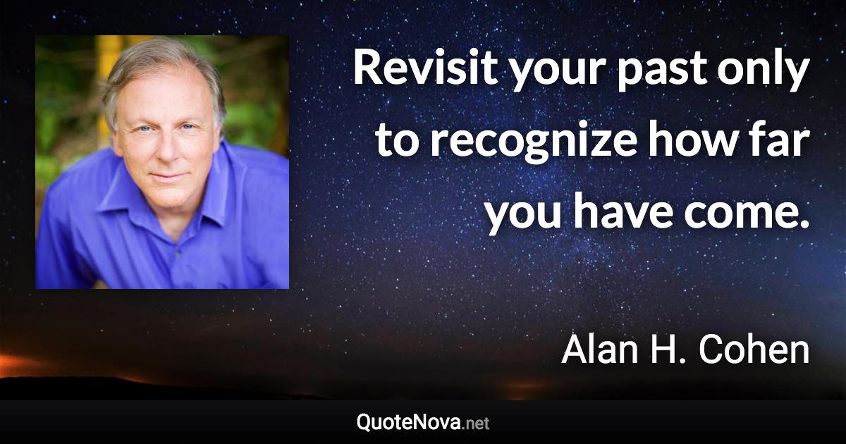 Revisit your past only to recognize how far you have come. - Alan H. Cohen quote