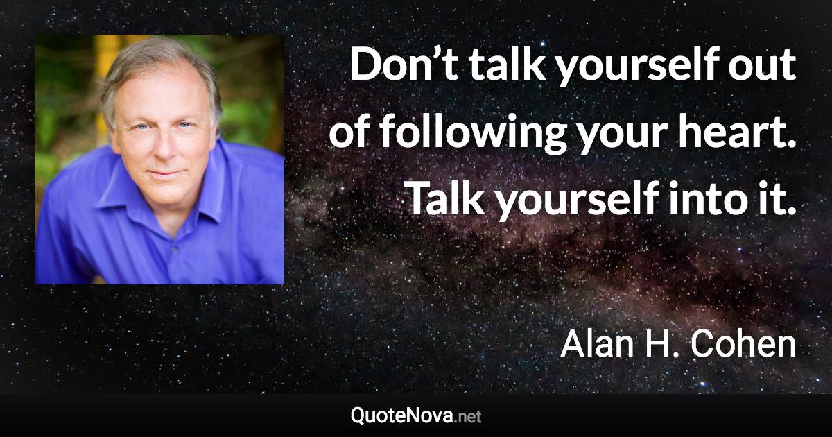 Don’t talk yourself out of following your heart. Talk yourself into it. - Alan H. Cohen quote