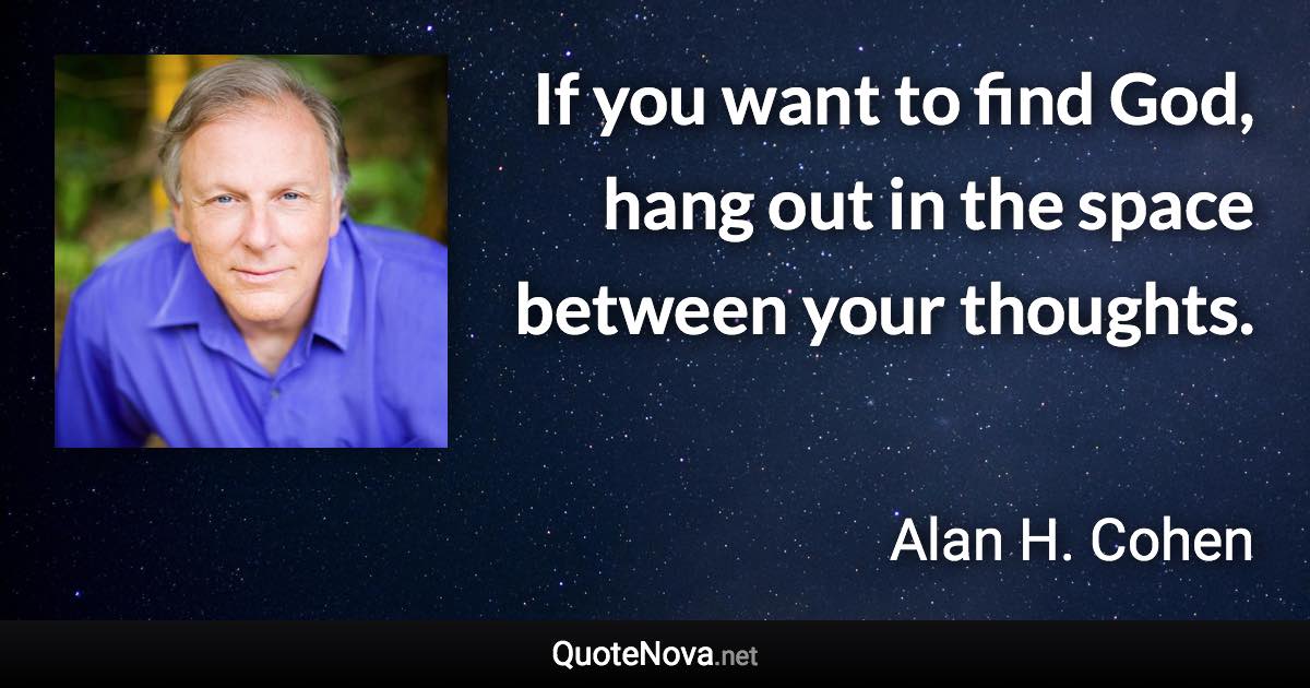 If you want to find God, hang out in the space between your thoughts. - Alan H. Cohen quote