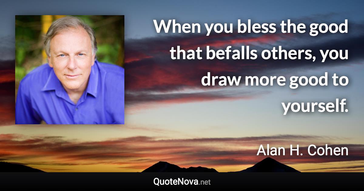 When you bless the good that befalls others, you draw more good to yourself. - Alan H. Cohen quote