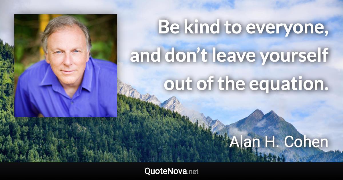 Be kind to everyone, and don’t leave yourself out of the equation. - Alan H. Cohen quote