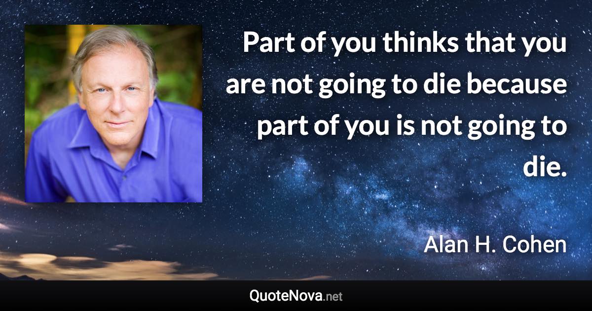 Part of you thinks that you are not going to die because part of you is not going to die. - Alan H. Cohen quote