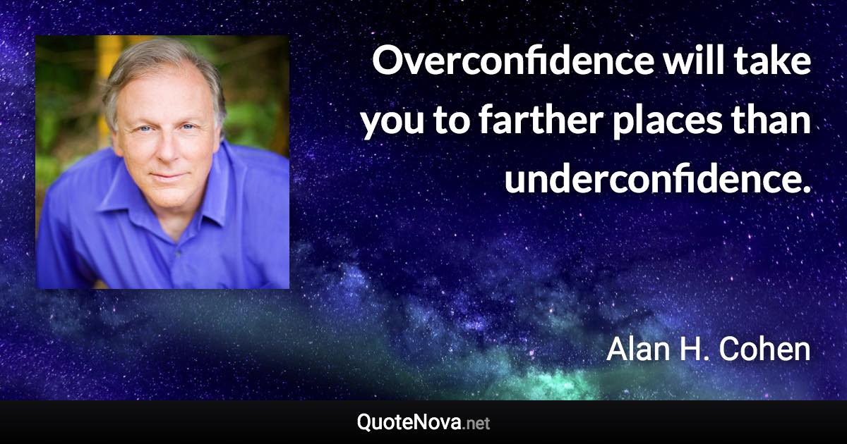 Overconfidence will take you to farther places than underconfidence. - Alan H. Cohen quote