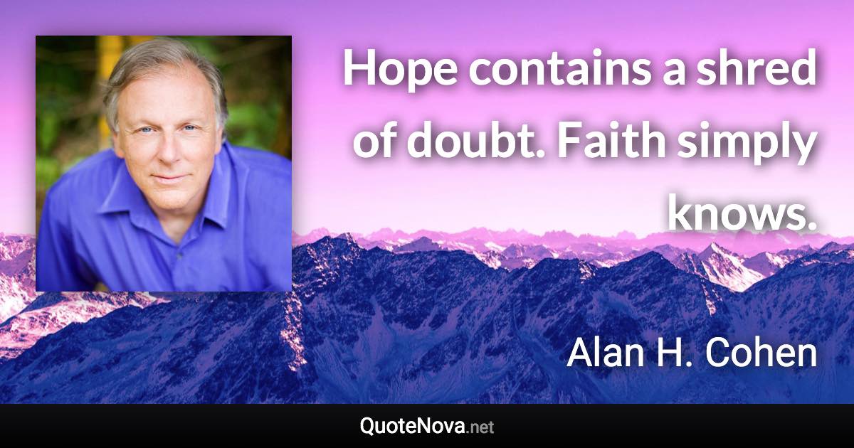 Hope contains a shred of doubt. Faith simply knows. - Alan H. Cohen quote