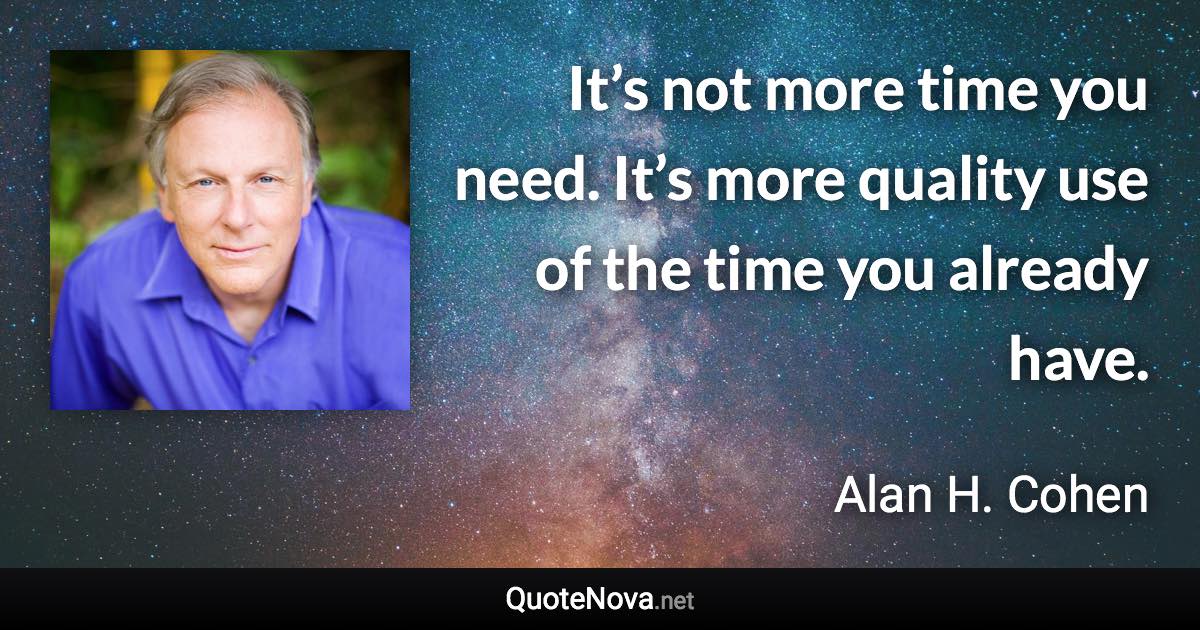 It’s not more time you need. It’s more quality use of the time you already have. - Alan H. Cohen quote