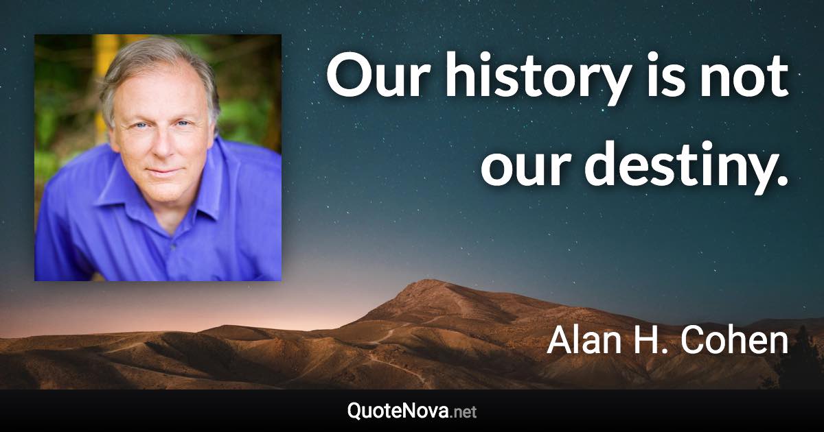 Our history is not our destiny. - Alan H. Cohen quote