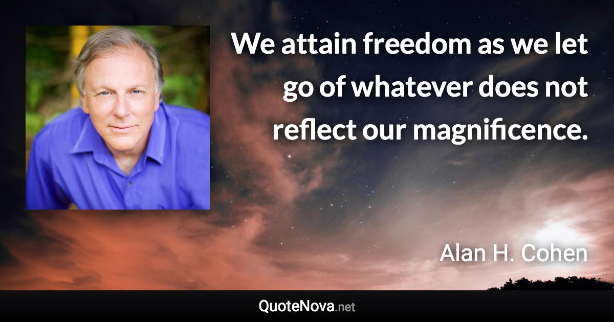 We attain freedom as we let go of whatever does not reflect our magnificence. - Alan H. Cohen quote