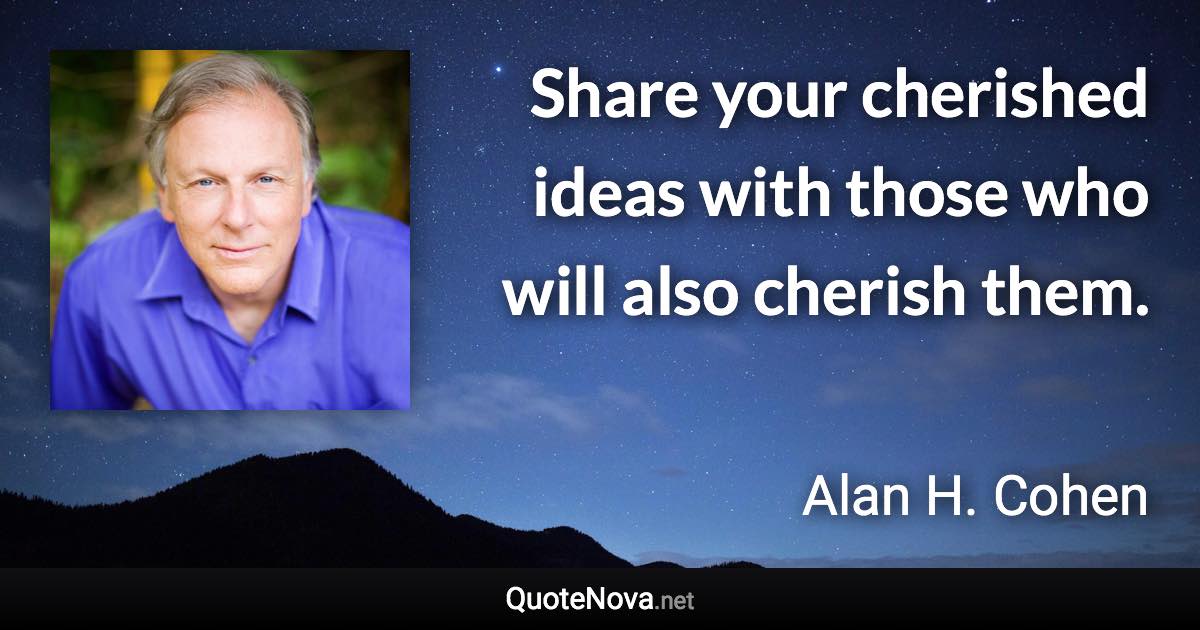 Share your cherished ideas with those who will also cherish them. - Alan H. Cohen quote