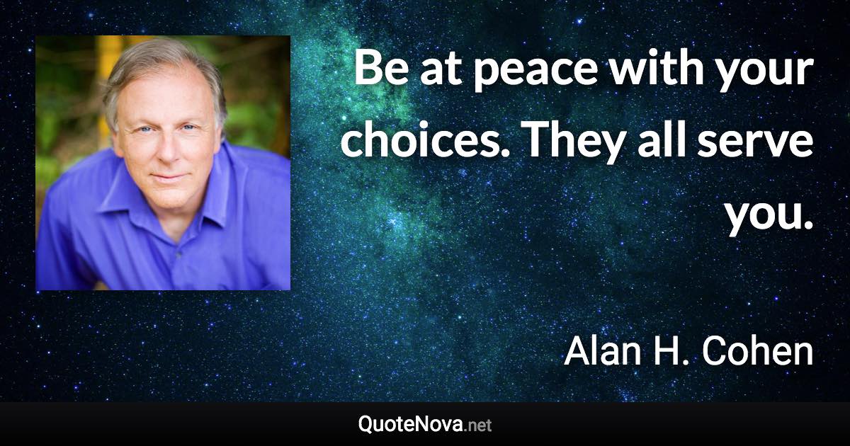 Be at peace with your choices. They all serve you. - Alan H. Cohen quote