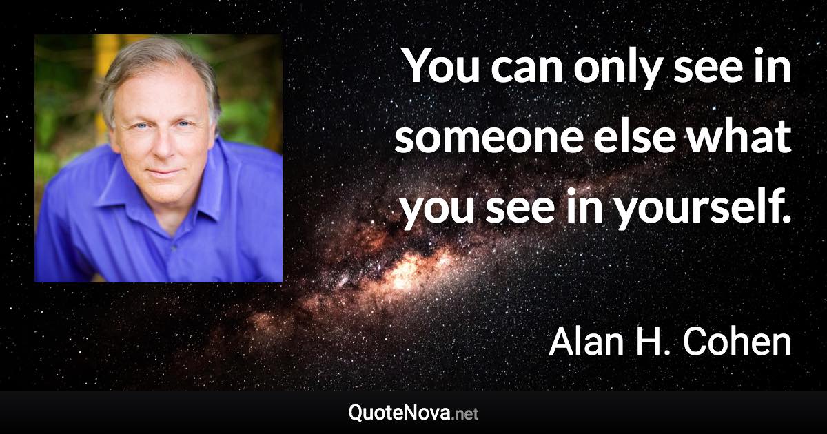 You can only see in someone else what you see in yourself. - Alan H. Cohen quote