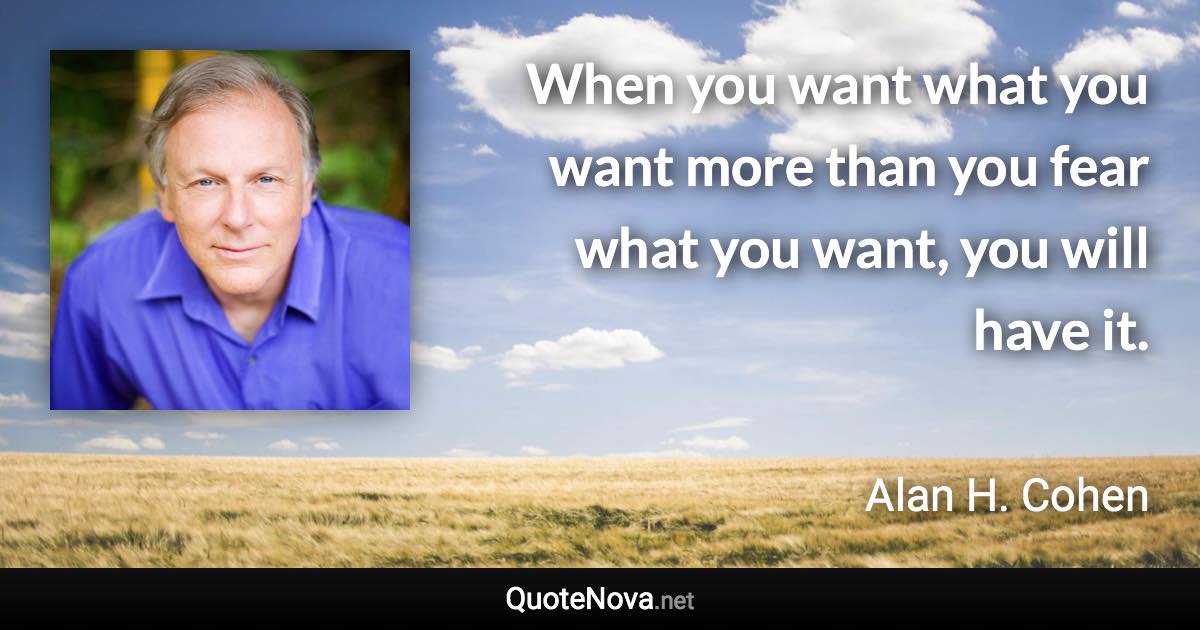 When you want what you want more than you fear what you want, you will have it. - Alan H. Cohen quote