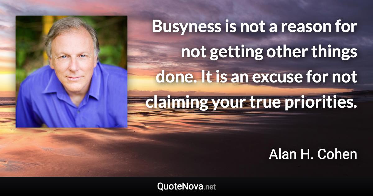 Busyness is not a reason for not getting other things done. It is an excuse for not claiming your true priorities. - Alan H. Cohen quote