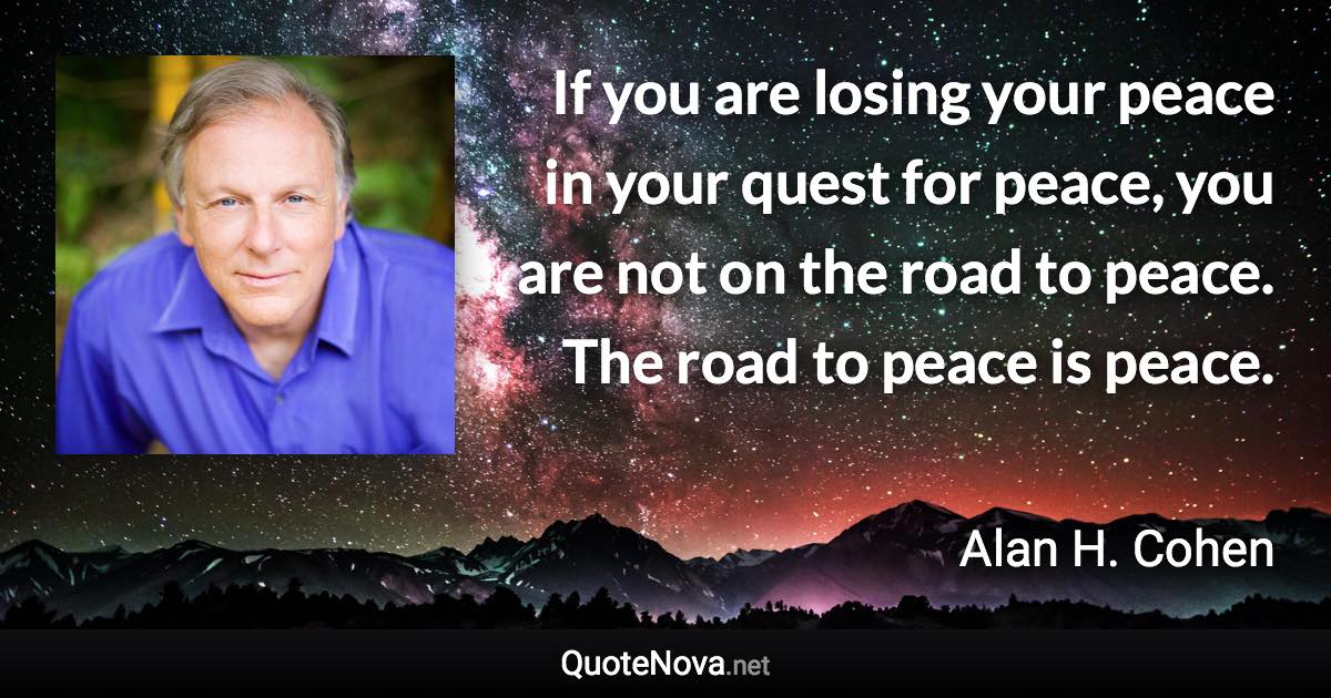 If you are losing your peace in your quest for peace, you are not on the road to peace. The road to peace is peace. - Alan H. Cohen quote