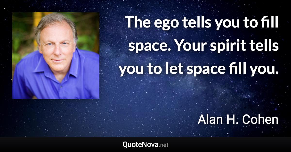 The ego tells you to fill space. Your spirit tells you to let space fill you. - Alan H. Cohen quote