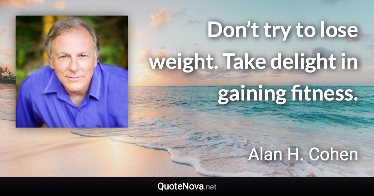 Don’t try to lose weight. Take delight in gaining fitness. - Alan H. Cohen quote