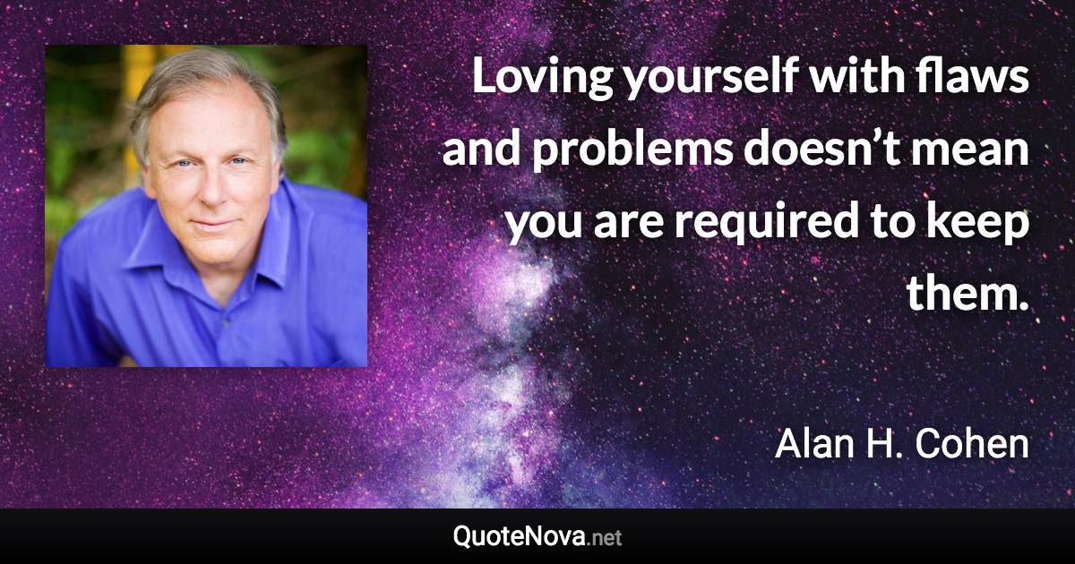 Loving yourself with flaws and problems doesn’t mean you are required to keep them. - Alan H. Cohen quote