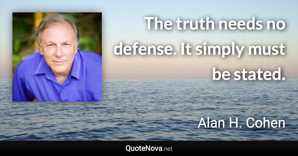 The truth needs no defense. It simply must be stated. - Alan H. Cohen quote
