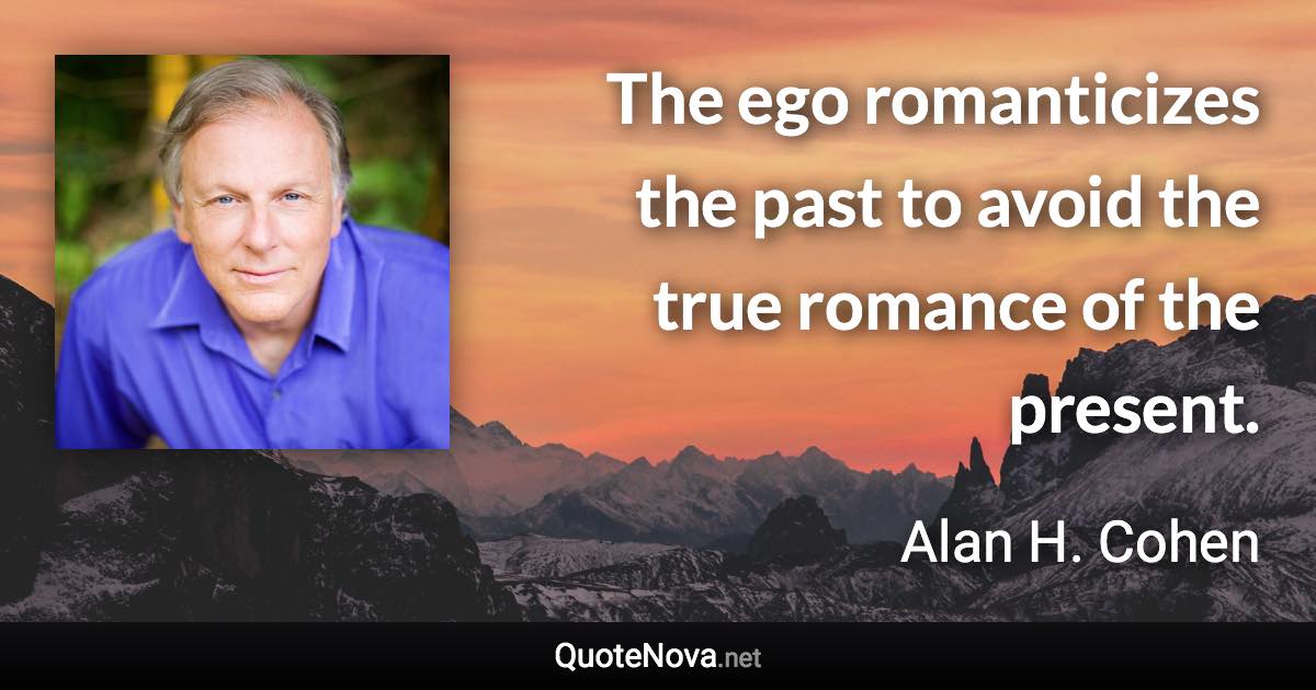 The ego romanticizes the past to avoid the true romance of the present. - Alan H. Cohen quote