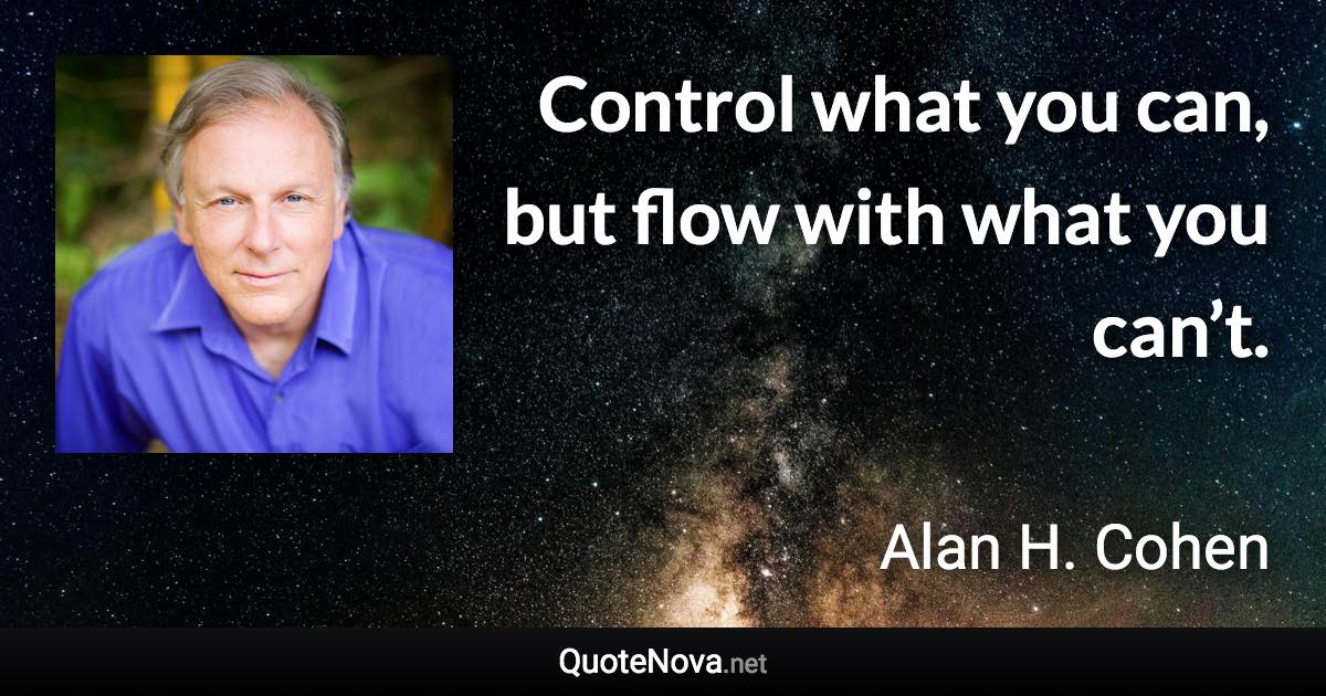 Control what you can, but flow with what you can’t. - Alan H. Cohen quote