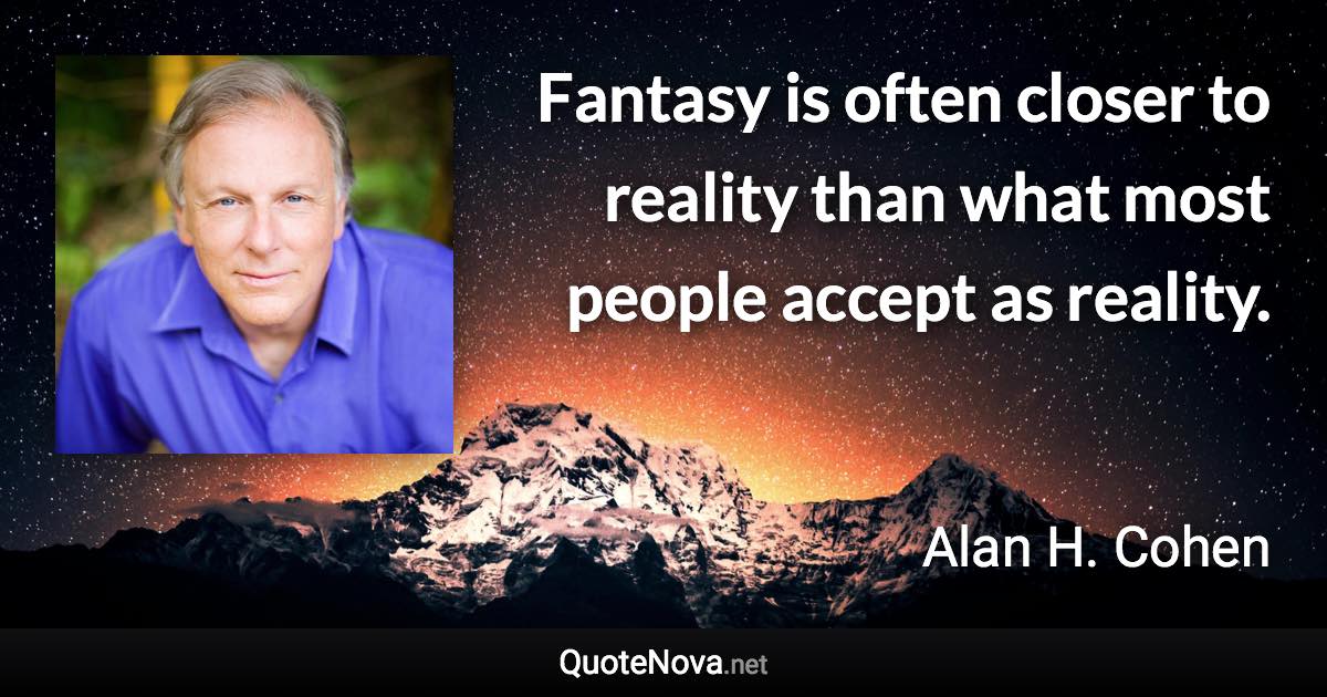 Fantasy is often closer to reality than what most people accept as reality. - Alan H. Cohen quote