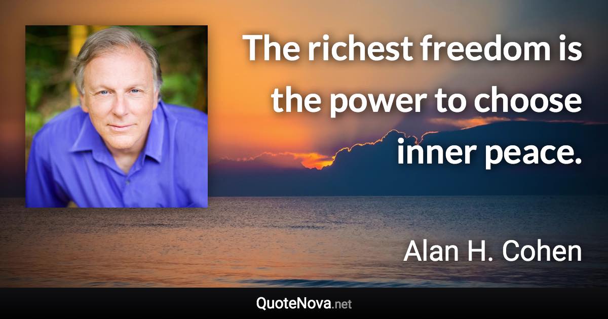 The richest freedom is the power to choose inner peace. - Alan H. Cohen quote