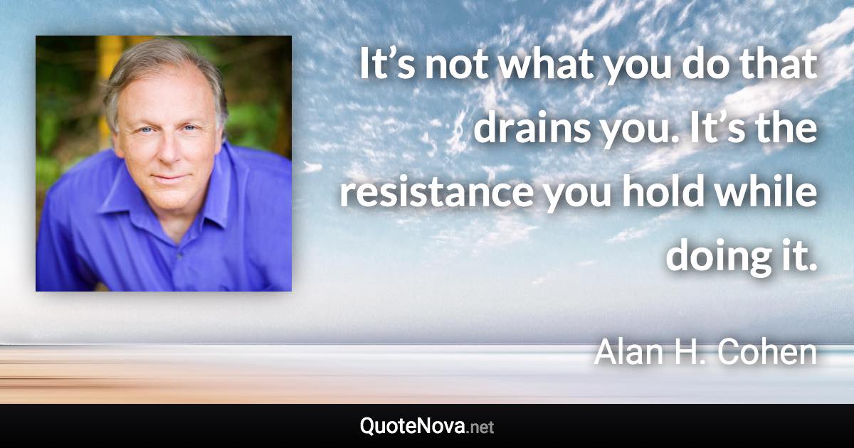 It’s not what you do that drains you. It’s the resistance you hold while doing it. - Alan H. Cohen quote