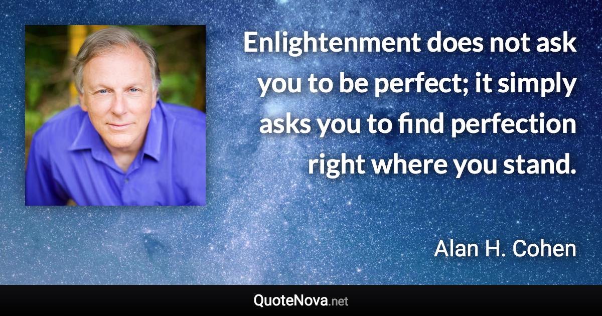 Enlightenment does not ask you to be perfect; it simply asks you to find perfection right where you stand. - Alan H. Cohen quote