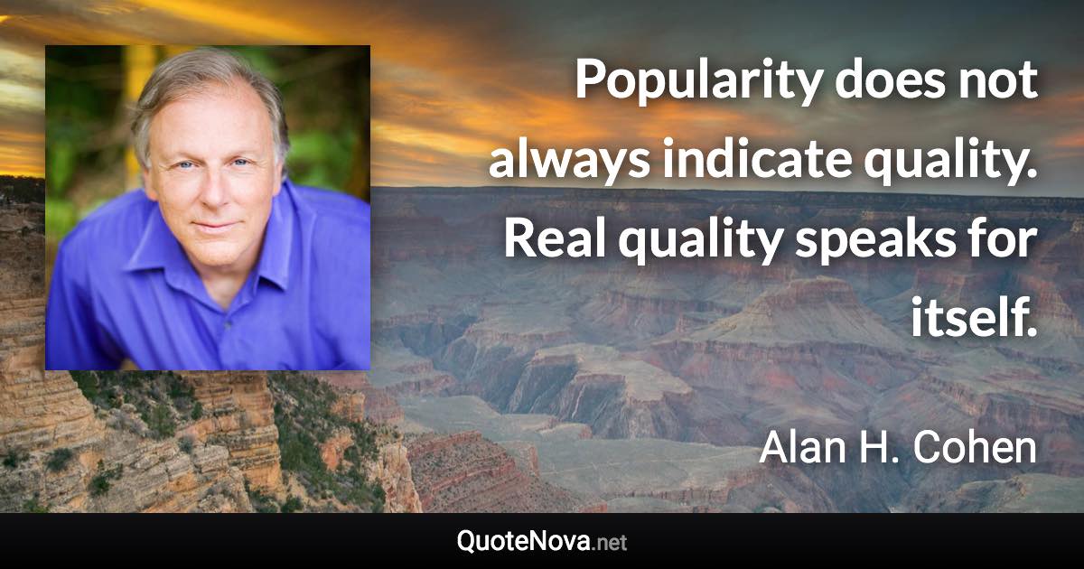 Popularity does not always indicate quality. Real quality speaks for itself. - Alan H. Cohen quote