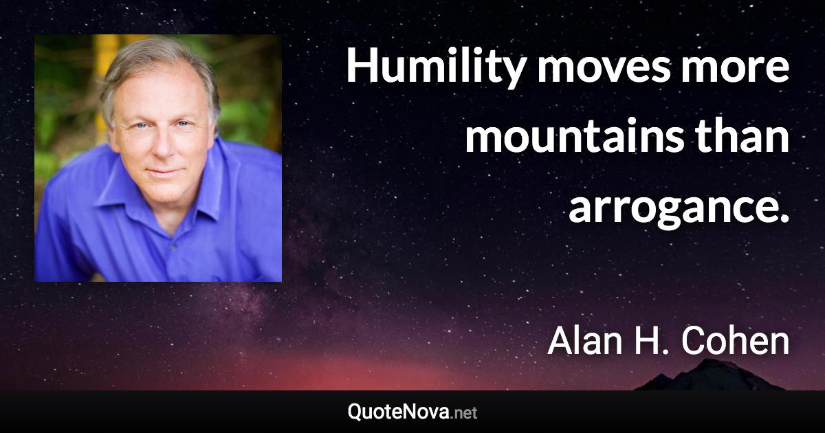 Humility moves more mountains than arrogance. - Alan H. Cohen quote