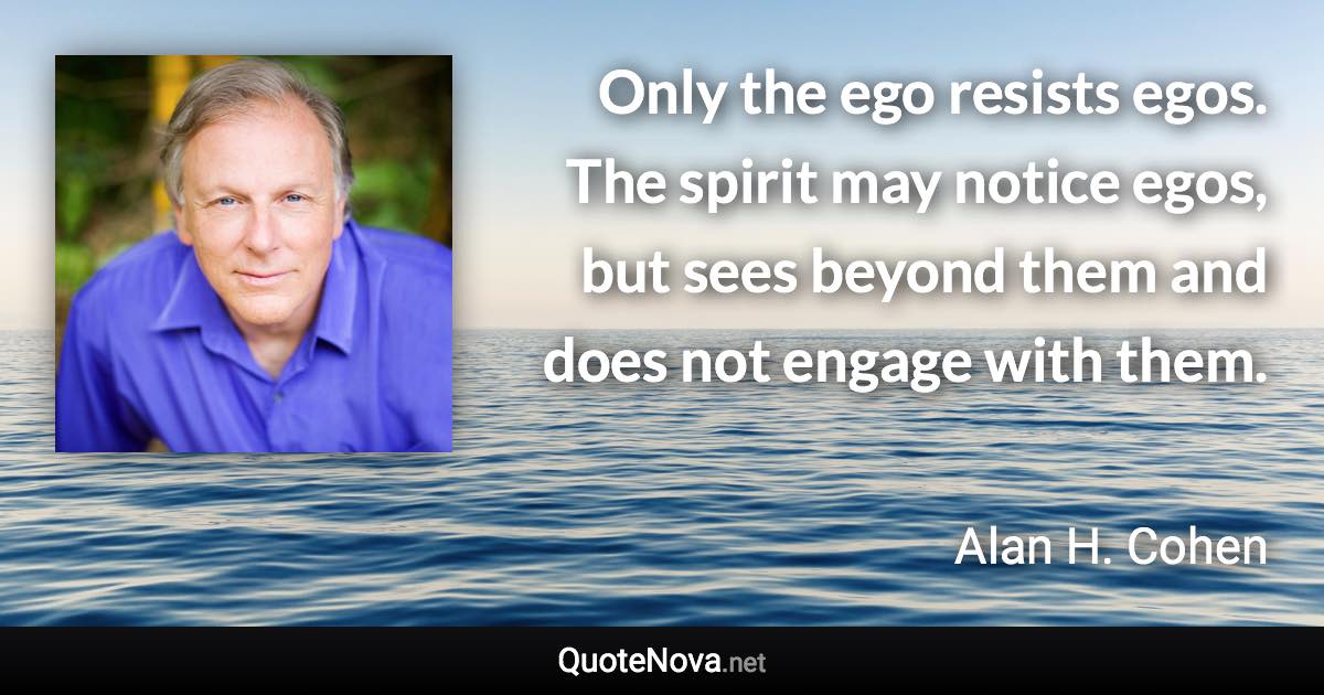 Only the ego resists egos. The spirit may notice egos, but sees beyond them and does not engage with them. - Alan H. Cohen quote