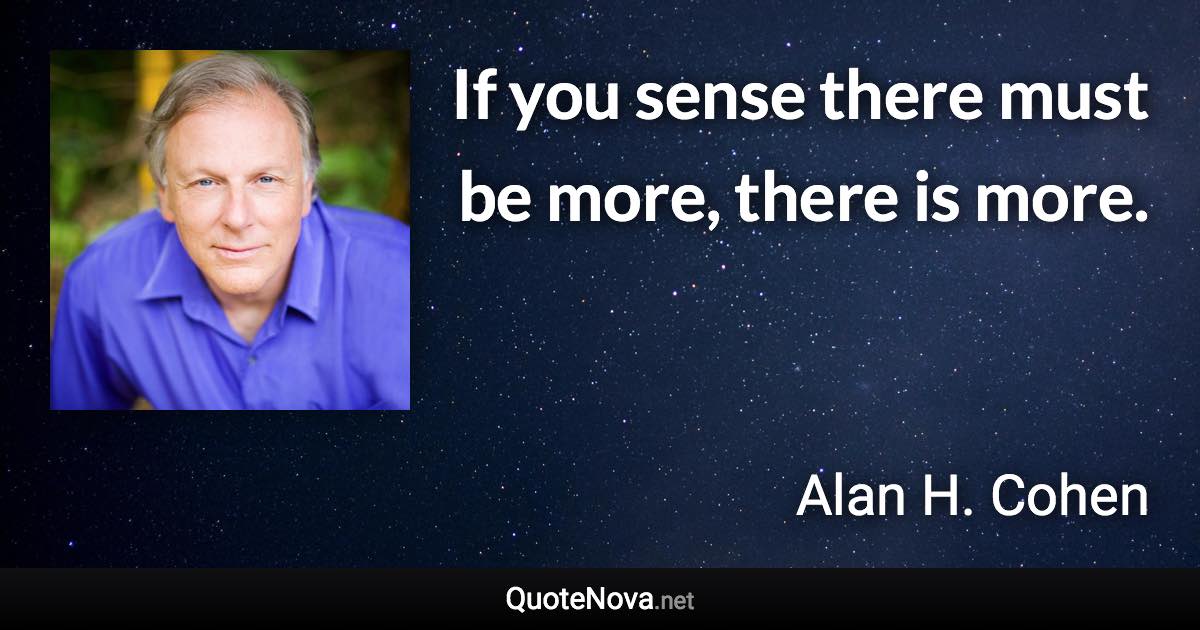 If you sense there must be more, there is more. - Alan H. Cohen quote