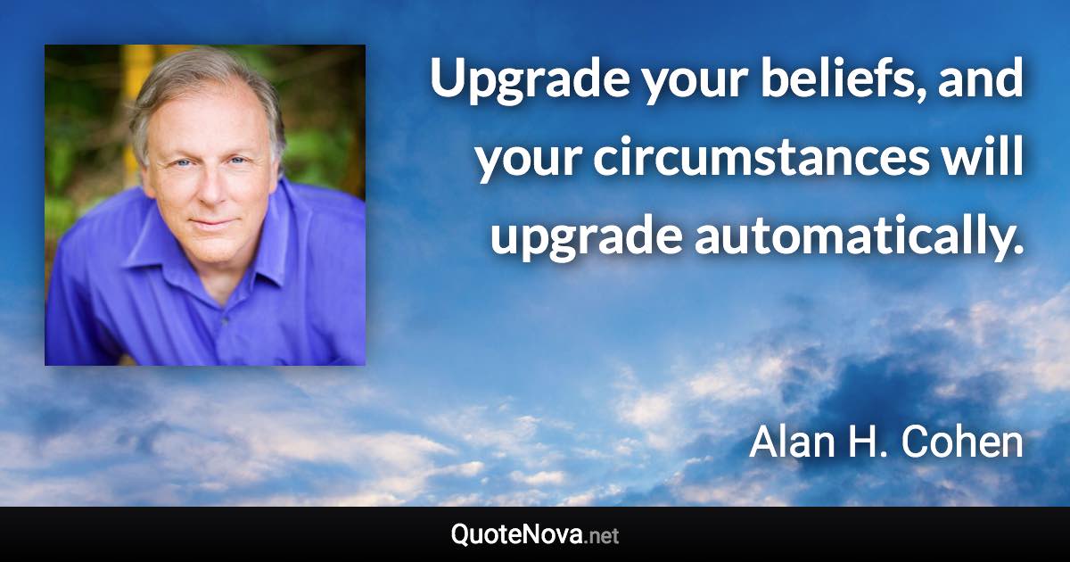 Upgrade your beliefs, and your circumstances will upgrade automatically. - Alan H. Cohen quote
