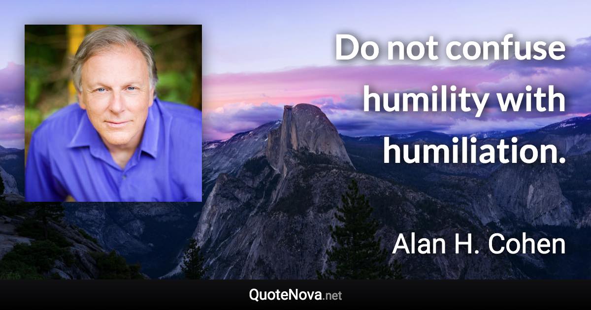 Do not confuse humility with humiliation. - Alan H. Cohen quote